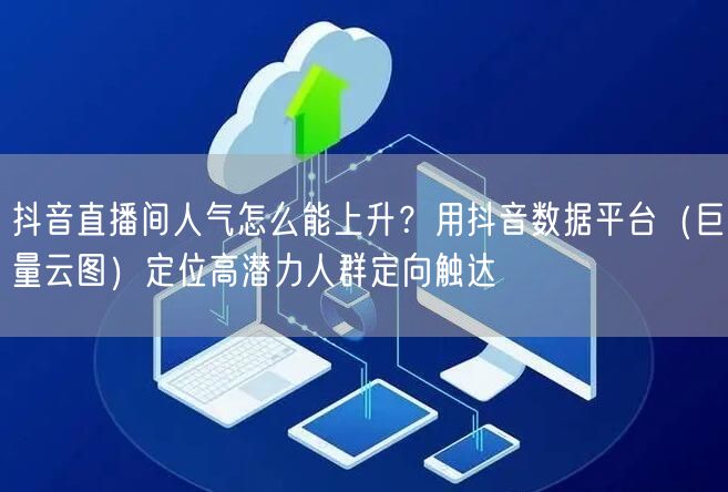 抖音直播间人气怎么能上升？用抖音数据平台（巨量云图）定位高潜力人群定向触达