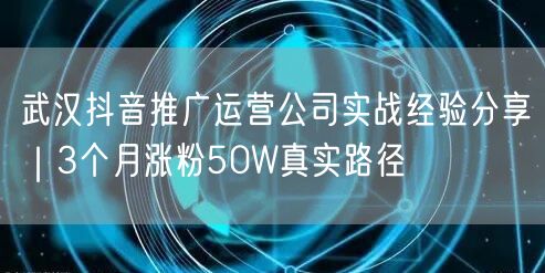 武汉抖音推广运营公司实战经验分享｜3个月涨粉50W真实路径