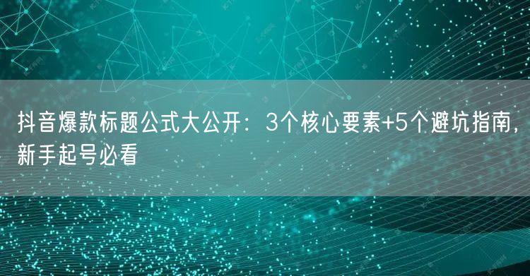抖音爆款标题公式大公开：3个核心要素+5个避坑指南，新手起号必看