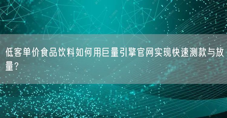 低客单价食品饮料如何用巨量引擎官网实现快速测款与放量？
