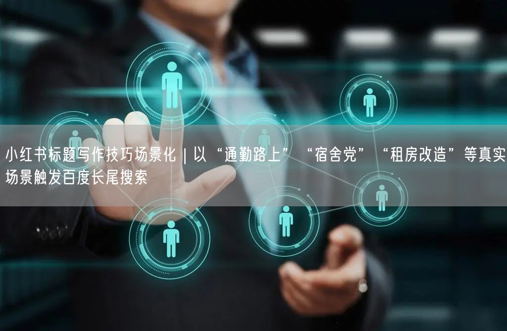小红书标题写作技巧场景化｜以“通勤路上”“宿舍党”“租房改造”等真实场景触发百度