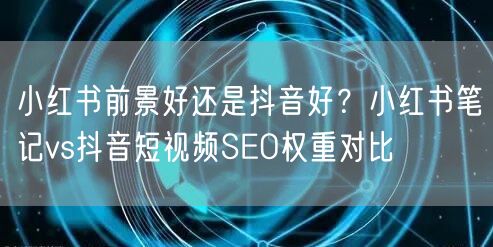 小红书前景好还是抖音好？小红书笔记vs抖音短视频SEO权重对比