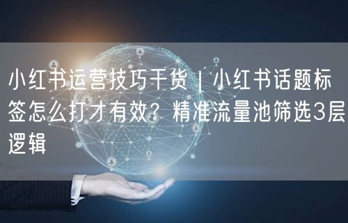 小红书运营技巧干货｜小红书话题标签怎么打才有效？精准流量池筛选3层逻辑