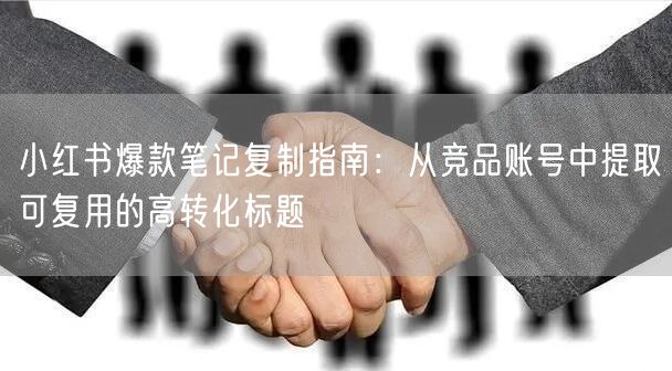 小红书爆款笔记复制指南：从竞品账号中提取可复用的高转化标题