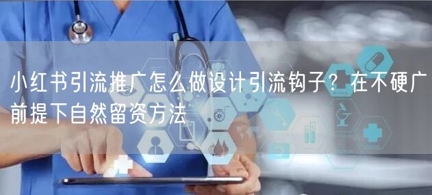 小红书引流推广怎么做设计引流钩子？在不硬广前提下自然留资方法