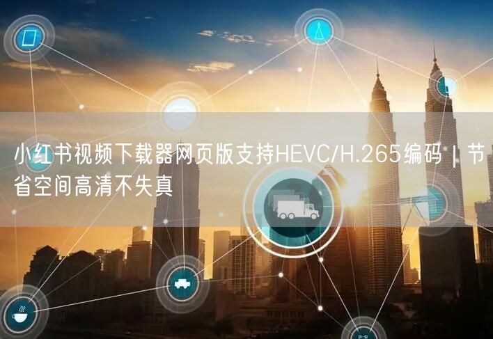 小红书视频下载器网页版支持HEVC/H.265编码｜节省空间高清不失真