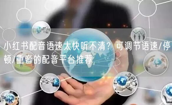 小红书配音语速太快听不清？可调节语速/停顿/重音的配音平台推荐