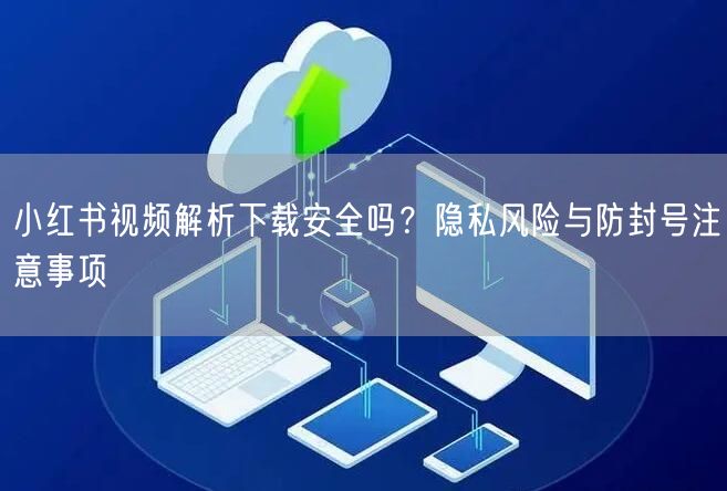 小红书视频解析下载安全吗？隐私风险与防封号注意事项