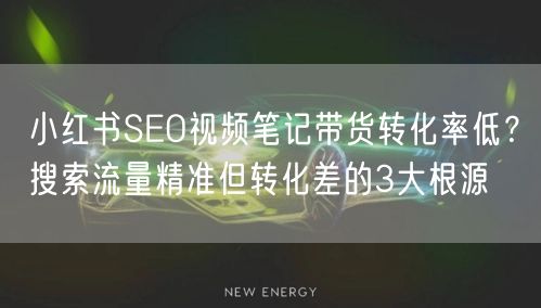 小红书SEO视频笔记带货转化率低？搜索流量精准但转化差的3大根源