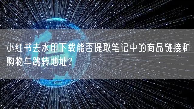 小红书去水印下载能否提取笔记中的商品链接和购物车跳转地址？