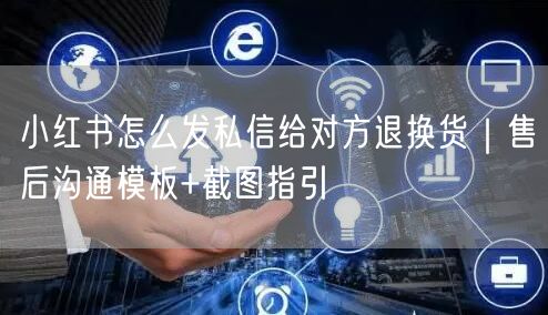 小红书怎么发私信给对方退换货｜售后沟通模板+截图指引