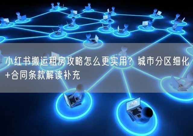 小红书搬运租房攻略怎么更实用？城市分区细化+合同条款解读补充