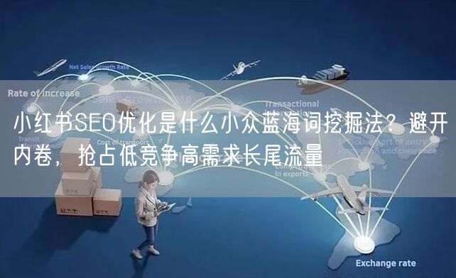 小红书SEO优化是什么小众蓝海词挖掘法？避开内卷，抢占低竞争高需求长尾流量