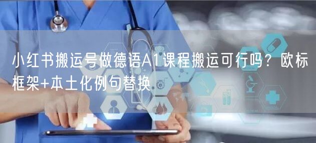小红书搬运号做德语A1课程搬运可行吗？欧标框架+本土化例句替换
