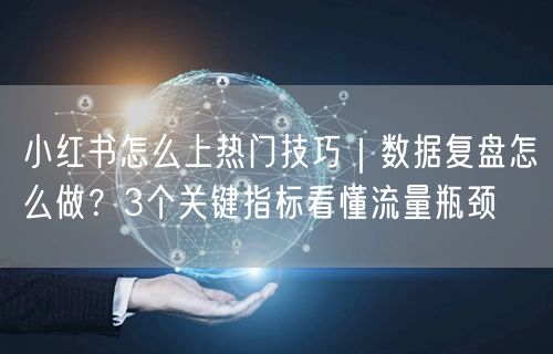 小红书怎么上热门技巧｜数据复盘怎么做？3个关键指标看懂流量瓶颈