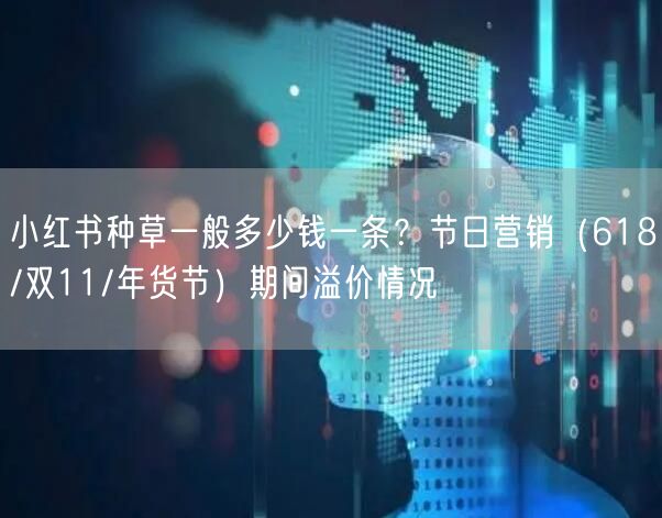 小红书种草一般多少钱一条？节日营销（618/双11/年货节）期间溢价情况