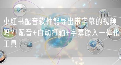 小红书配音软件能导出带字幕的视频吗？配音+自动打轴+字幕嵌入一体化工具