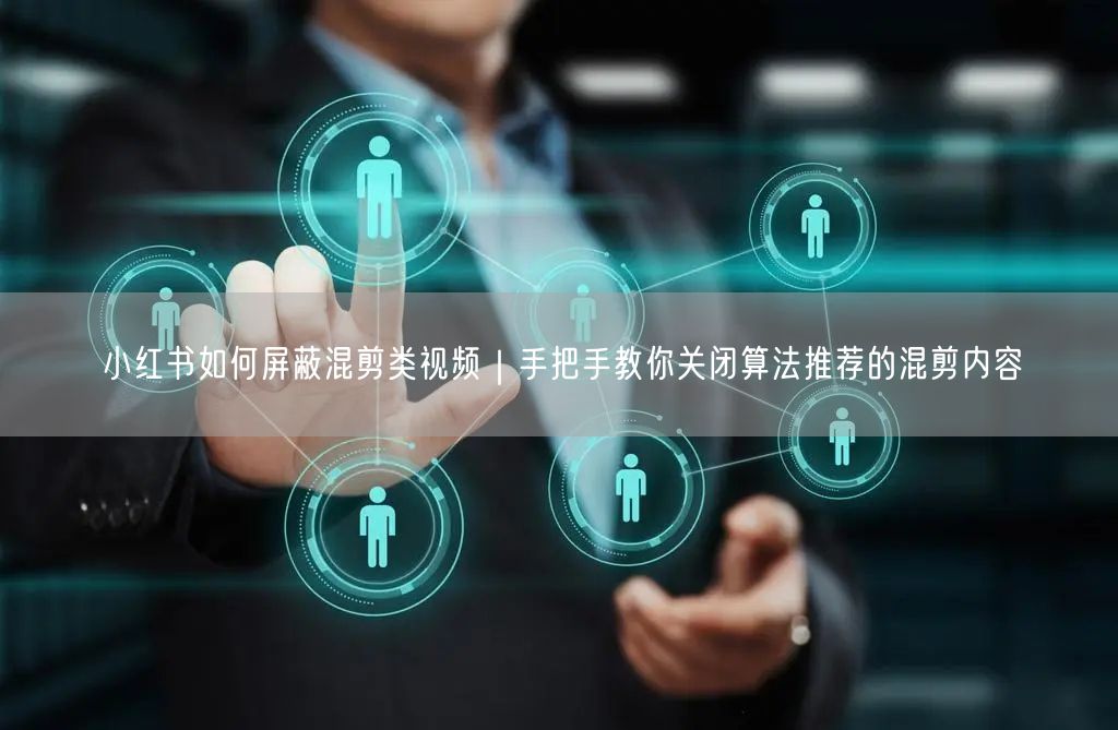 小红书如何屏蔽混剪类视频｜手把手教你关闭算法推荐的混剪内容