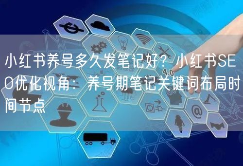 小红书养号多久发笔记好？小红书SEO优化视角：养号期笔记关键词布局时间节点