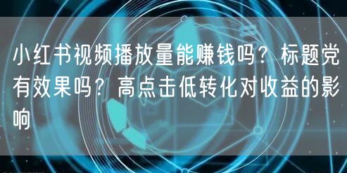 小红书视频播放量能赚钱吗？标题党有效果吗？高点击低转化对收益的影响