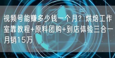视频号能赚多少钱一个月？烘焙工作室靠教程+原料团购+到店体验三合一月销15万