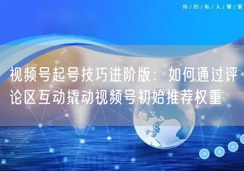 视频号起号技巧进阶版：如何通过评论区互动撬动视频号初始推荐权重