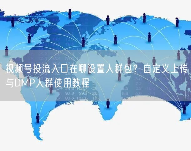视频号投流入口在哪设置人群包？自定义上传与DMP人群使用教程