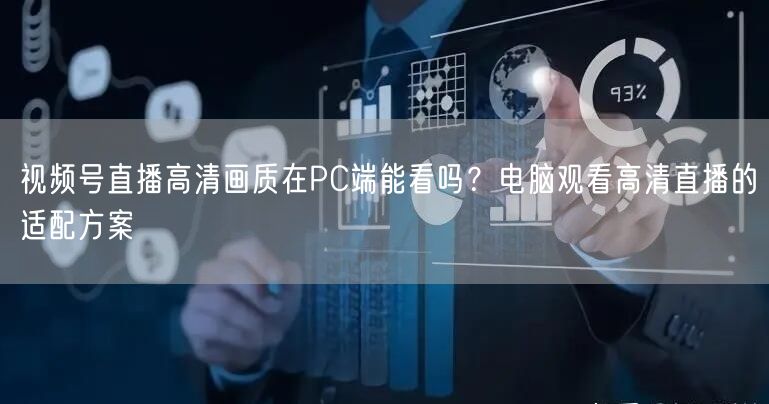 视频号直播高清画质在PC端能看吗？电脑观看高清直播的适配方案