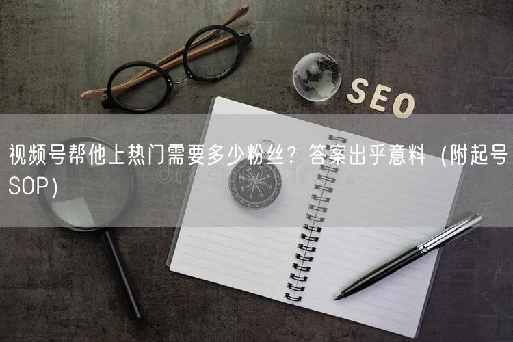 视频号帮他上热门需要多少粉丝？答案出乎意料（附起号SOP）