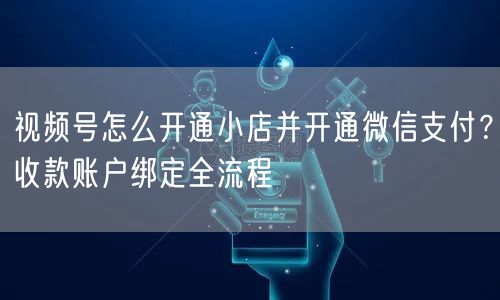视频号怎么开通小店并开通微信支付？收款账户绑定全流程