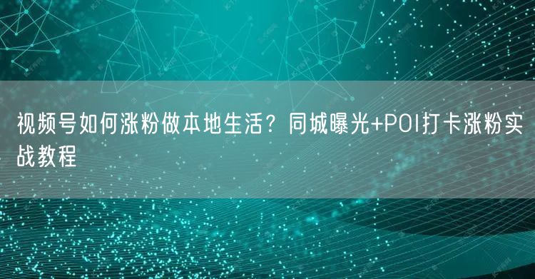 视频号如何涨粉做本地生活？同城曝光+POI打卡涨粉实战教程