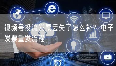 视频号投流发票丢失了怎么补？电子发票重发流程