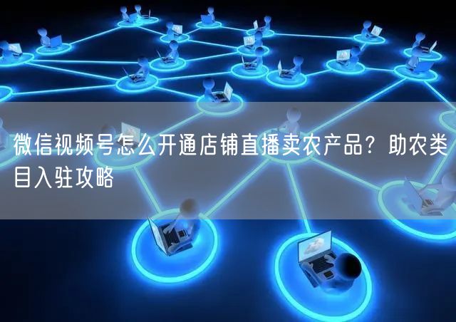 微信视频号怎么开通店铺直播卖农产品？助农类目入驻攻略