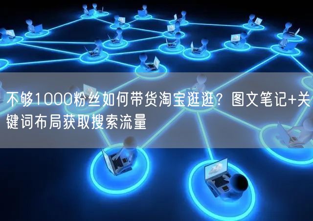 不够1000粉丝如何带货淘宝逛逛？图文笔记+关键词布局获取搜索流量