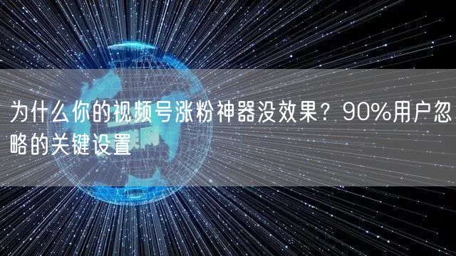为什么你的视频号涨粉神器没效果？90%用户忽略的关键设置