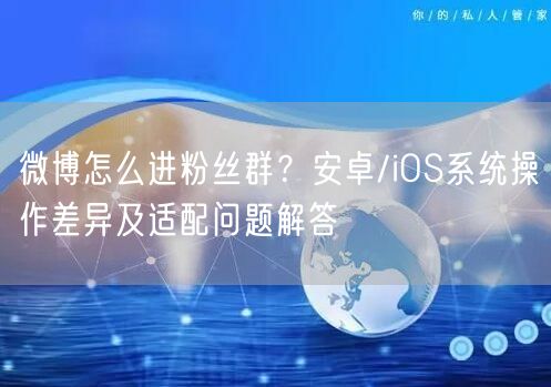 微博怎么进粉丝群？安卓/iOS系统操作差异及适配问题解答