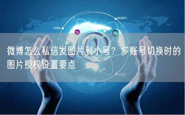 微博怎么私信发图片到小号？多账号切换时的图片授权设置要点