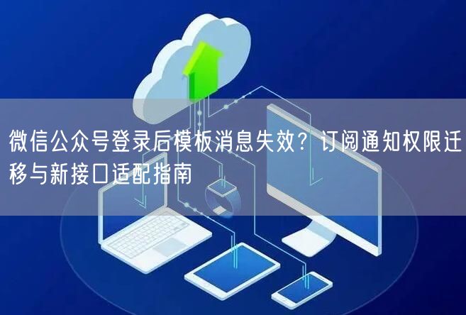 微信公众号登录后模板消息失效？订阅通知权限迁移与新接口适配指南