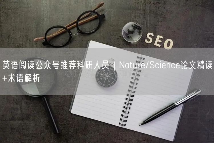 英语阅读公众号推荐科研人员｜Nature/Science论文精读+术语解析