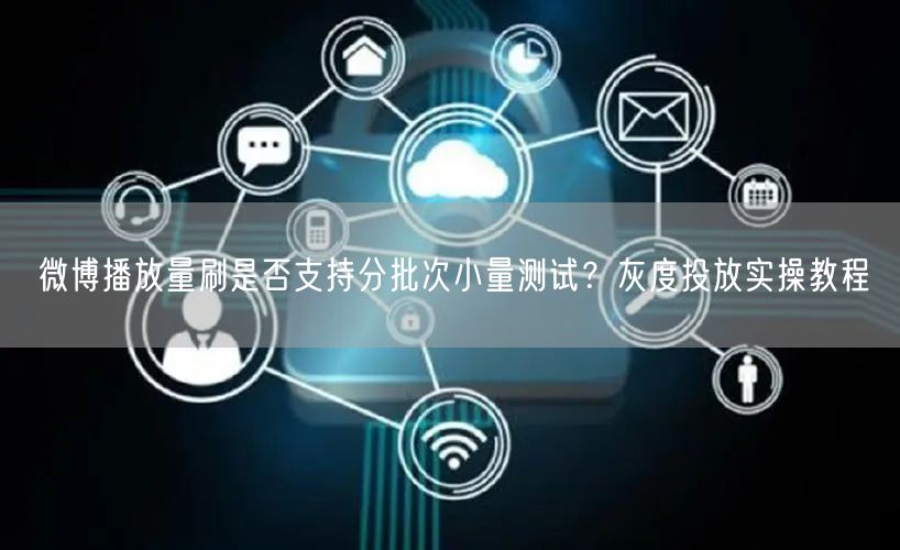 微博播放量刷是否支持分批次小量测试？灰度投放实操教程