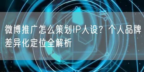 微博推广怎么策划IP人设？个人品牌差异化定位全解析