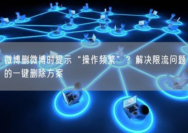 微博删微博时提示“操作频繁”？解决限流问题的一键删除方案
