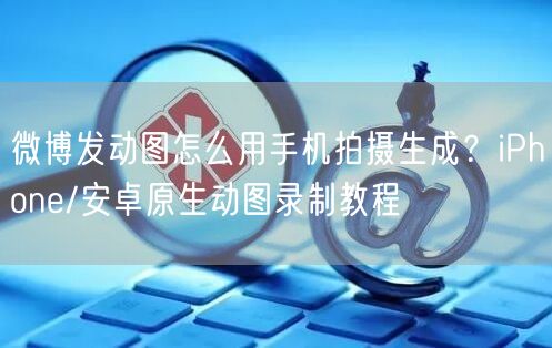 微博发动图怎么用手机拍摄生成？iPhone/安卓原生动图录制教程