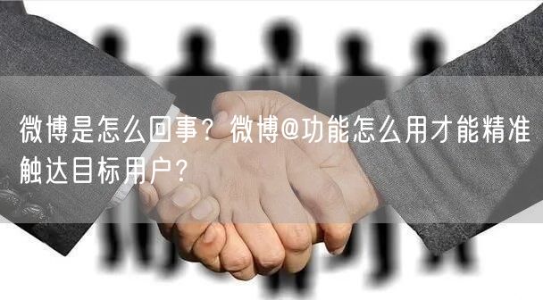 微博是怎么回事？微博@功能怎么用才能精准触达目标用户？