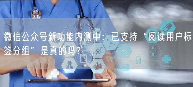 微信公众号新功能内测中：已支持“阅读用户标签分组”是真的吗？