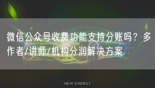 微信公众号收费功能支持分账吗？多作者/讲师/机构分润解决方案