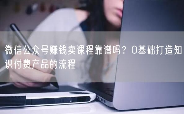 微信公众号赚钱卖课程靠谱吗？0基础打造知识付费产品的流程