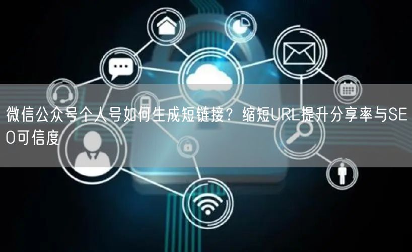 微信公众号个人号如何生成短链接？缩短URL提升分享率与SEO可信度