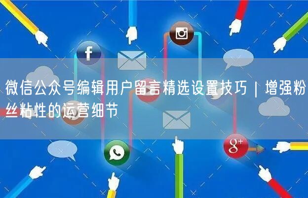微信公众号编辑用户留言精选设置技巧｜增强粉丝粘性的运营细节
