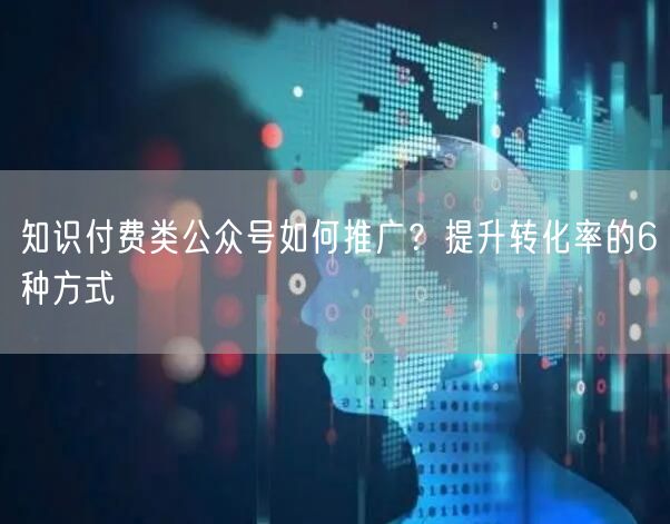 知识付费类公众号如何推广？提升转化率的6种方式